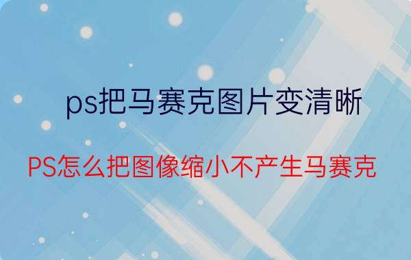 ps把马赛克图片变清晰 PS怎么把图像缩小不产生马赛克？